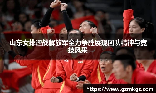 山东女排迎战解放军全力争胜展现团队精神与竞技风采
