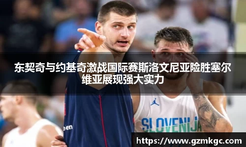 东契奇与约基奇激战国际赛斯洛文尼亚险胜塞尔维亚展现强大实力