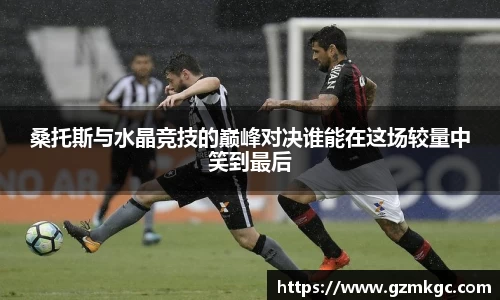 桑托斯与水晶竞技的巅峰对决谁能在这场较量中笑到最后