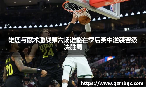 雄鹿与魔术激战第六场谁能在季后赛中逆袭晋级决胜局