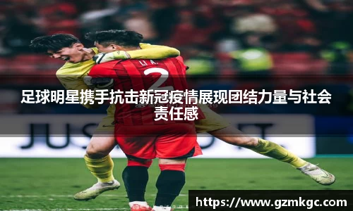 足球明星携手抗击新冠疫情展现团结力量与社会责任感