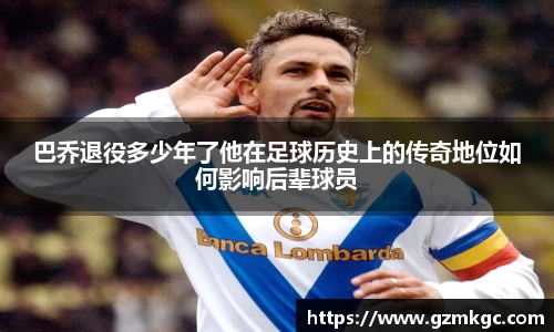 巴乔退役多少年了他在足球历史上的传奇地位如何影响后辈球员