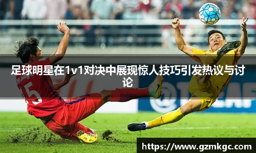 足球明星在1v1对决中展现惊人技巧引发热议与讨论