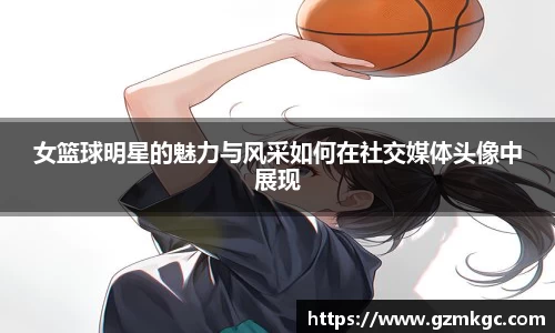 女篮球明星的魅力与风采如何在社交媒体头像中展现