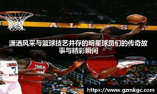 潇洒风采与篮球技艺并存的明星球员们的传奇故事与精彩瞬间